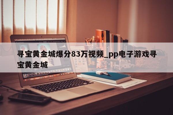 寻宝黄金城爆分83万视频_pp电子游戏寻宝黄金城