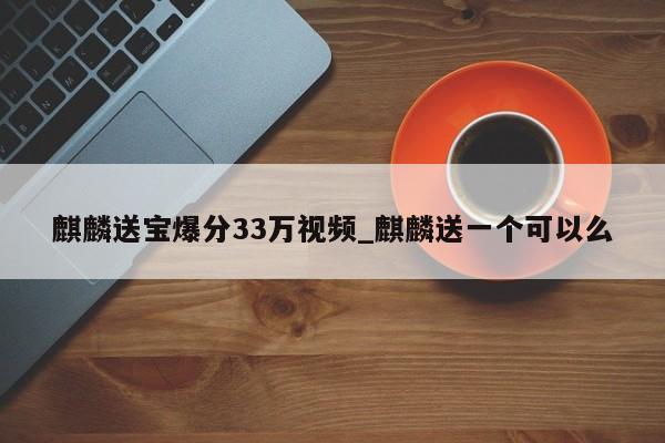 麒麟送宝爆分33万视频_麒麟送一个可以么