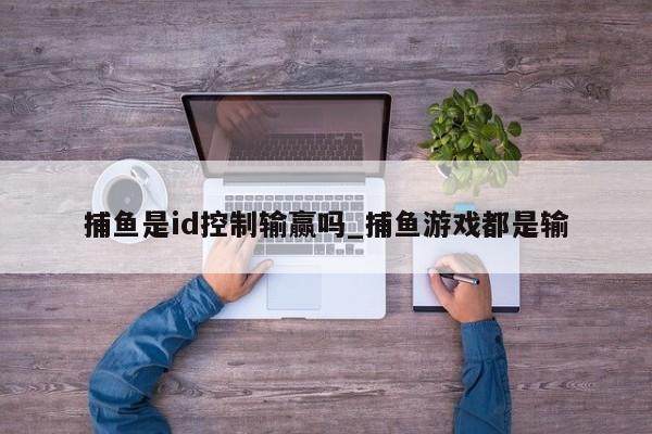 捕鱼是id控制输赢吗_捕鱼游戏都是输