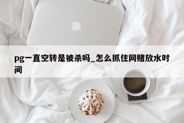 pg一直空转是被杀吗_怎么抓住网赌放水时间