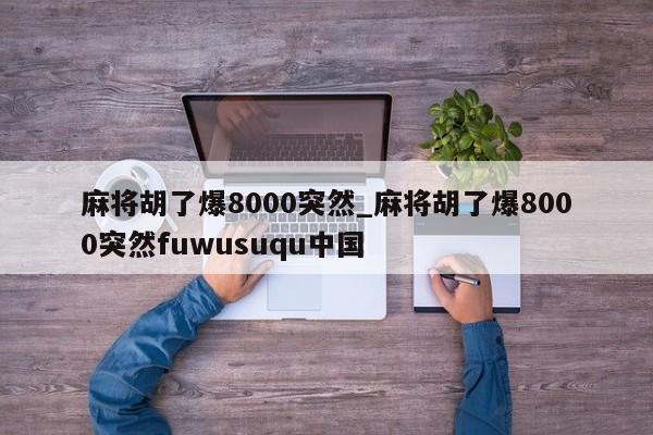 麻将胡了爆8000突然_麻将胡了爆8000突然fuwusuqu中国