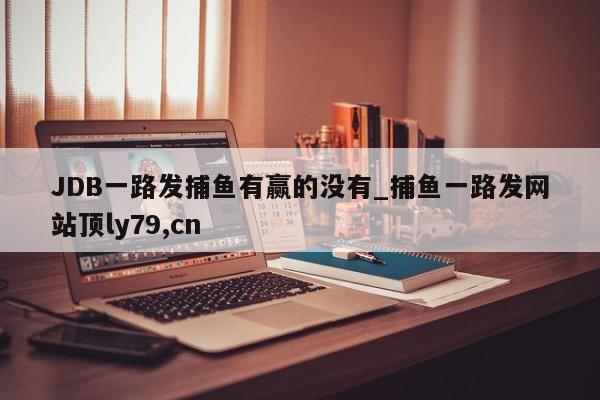 JDB一路发捕鱼有赢的没有_捕鱼一路发网站顶ly79,cn