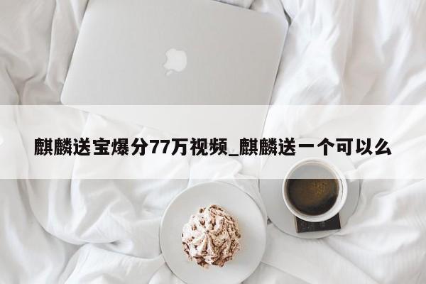 麒麟送宝爆分77万视频_麒麟送一个可以么