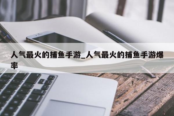 人气最火的捕鱼手游_人气最火的捕鱼手游爆率