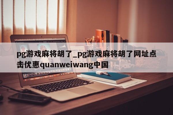 pg游戏麻将胡了_pg游戏麻将胡了网址点击优惠quanweiwang中国