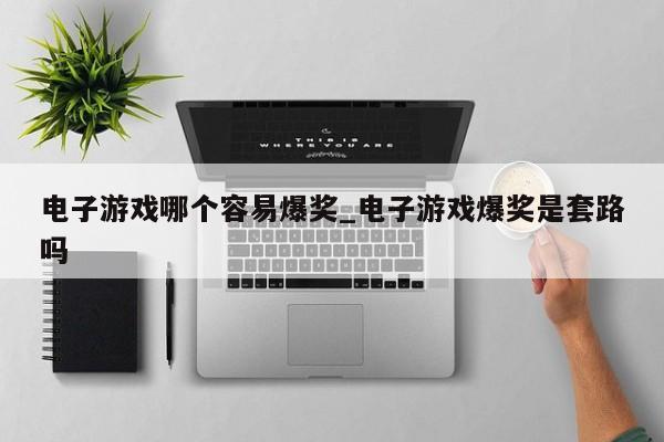 电子游戏哪个容易爆奖_电子游戏爆奖是套路吗