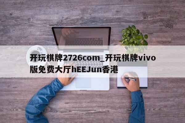 开玩棋牌2726com_开玩棋牌vivo版免费大厅hEEJun香港