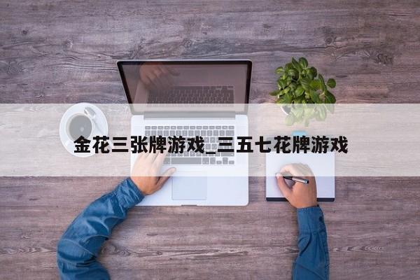 金花三张牌游戏_三五七花牌游戏