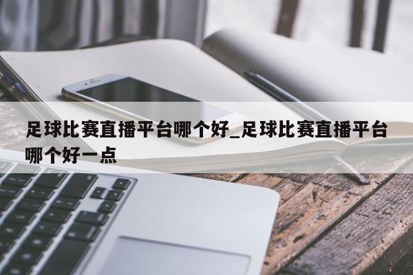 足球比赛直播平台哪个好_足球比赛直播平台哪个好一点