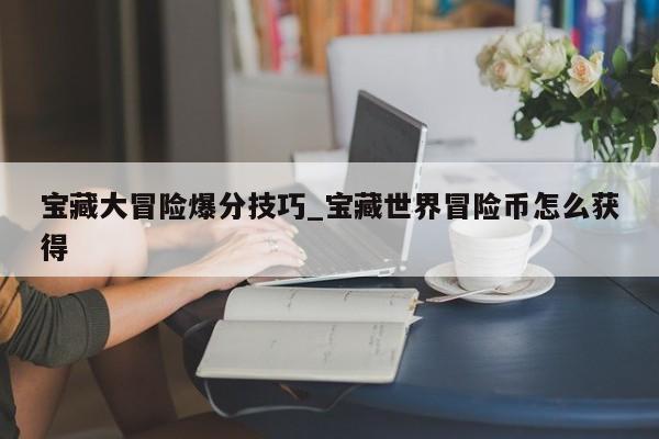 宝藏大冒险爆分技巧_宝藏世界冒险币怎么获得
