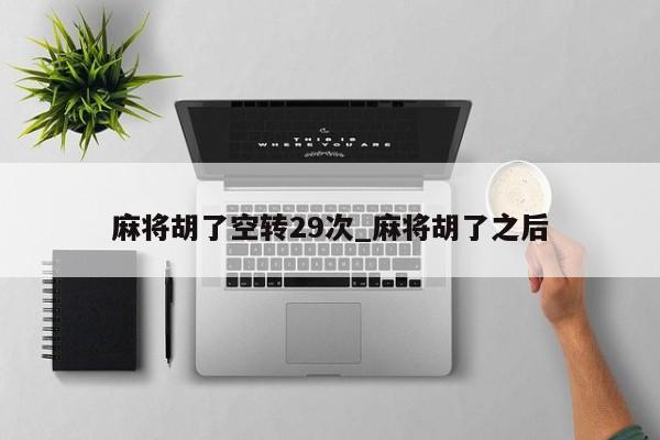 麻将胡了空转29次_麻将胡了之后