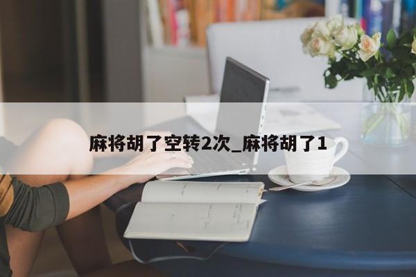麻将胡了空转2次_麻将胡了1