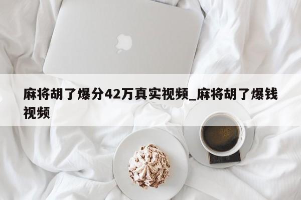 麻将胡了爆分42万真实视频_麻将胡了爆钱视频