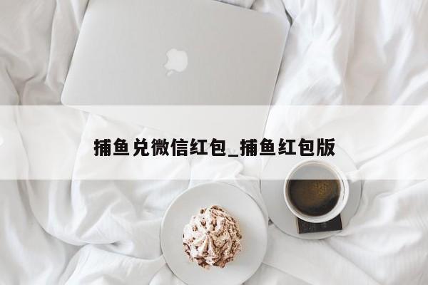 捕鱼兑微信红包_捕鱼红包版