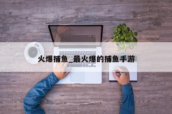 火爆捕鱼_最火爆的捕鱼手游