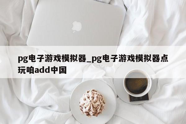 pg电子游戏模拟器_pg电子游戏模拟器点玩咱add中国