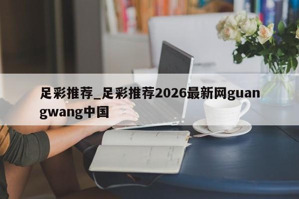 足彩推荐_足彩推荐2026最新网guangwang中国