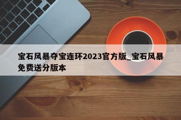 宝石风暴夺宝连环2023官方版_宝石风暴免费送分版本