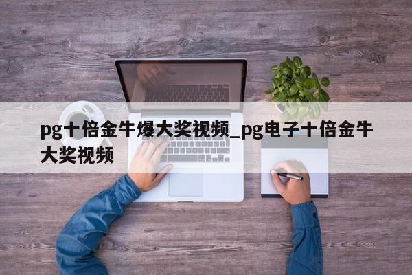 pg十倍金牛爆大奖视频_pg电子十倍金牛大奖视频
