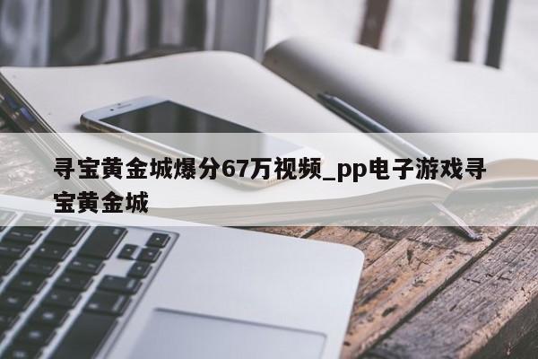 寻宝黄金城爆分67万视频_pp电子游戏寻宝黄金城