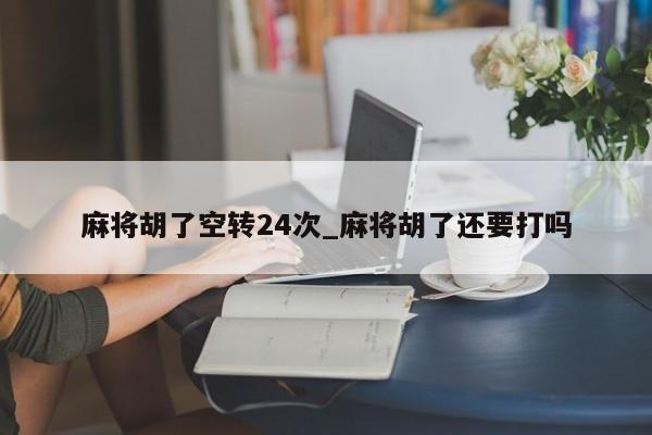 麻将胡了空转24次_麻将胡了还要打吗