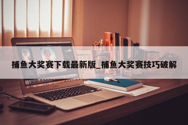 捕鱼大奖赛下载最新版_捕鱼大奖赛技巧破解