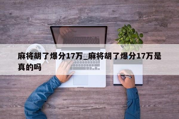 麻将胡了爆分17万_麻将胡了爆分17万是真的吗