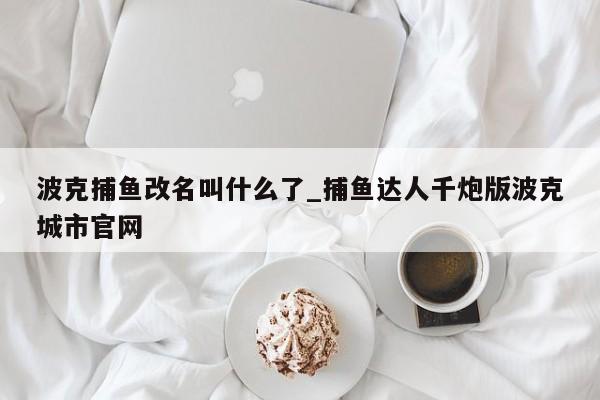 波克捕鱼改名叫什么了_捕鱼达人千炮版波克城市官网