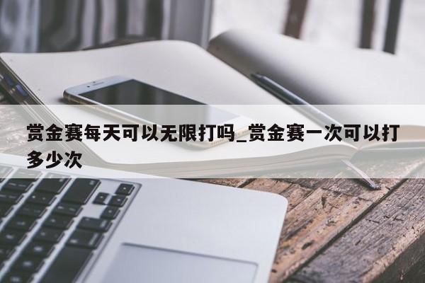 赏金赛每天可以无限打吗_赏金赛一次可以打多少次