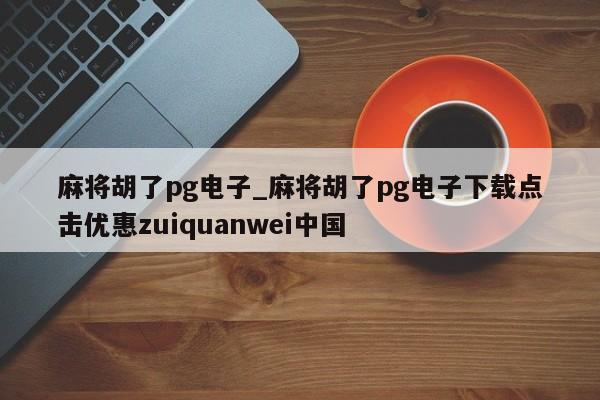 麻将胡了pg电子_麻将胡了pg电子下载点击优惠zuiquanwei中国
