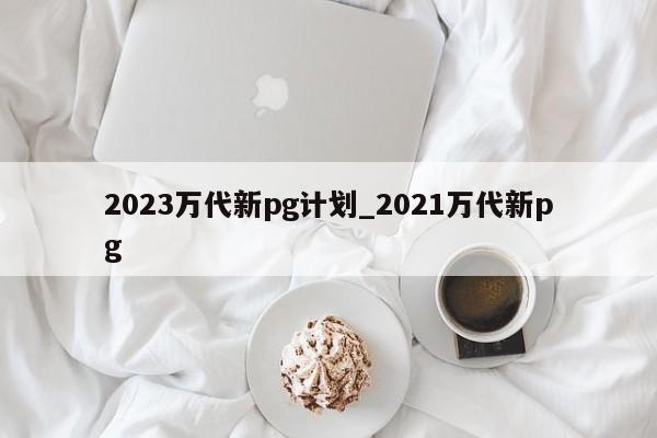2023万代新pg计划_2021万代新pg