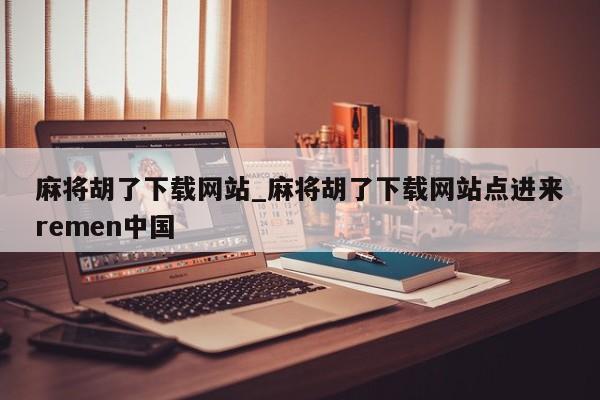 麻将胡了下载网站_麻将胡了下载网站点进来remen中国