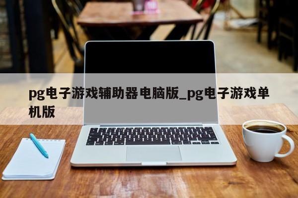 pg电子游戏辅助器电脑版_pg电子游戏单机版