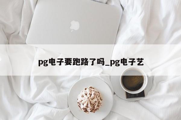 pg电子要跑路了吗_pg电子艺