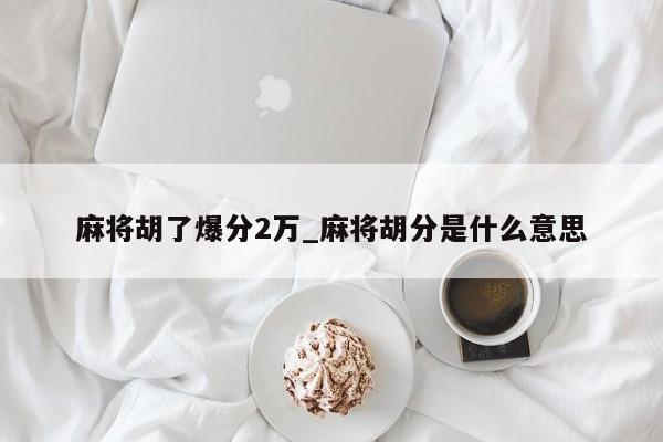 麻将胡了爆分2万_麻将胡分是什么意思