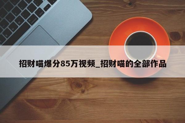 招财喵爆分85万视频_招财喵的全部作品