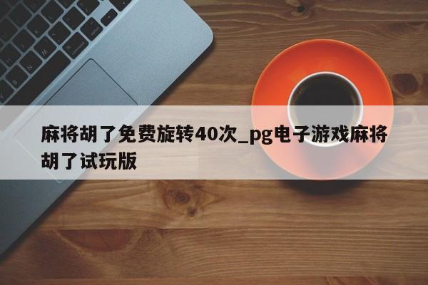 麻将胡了免费旋转40次_pg电子游戏麻将胡了试玩版