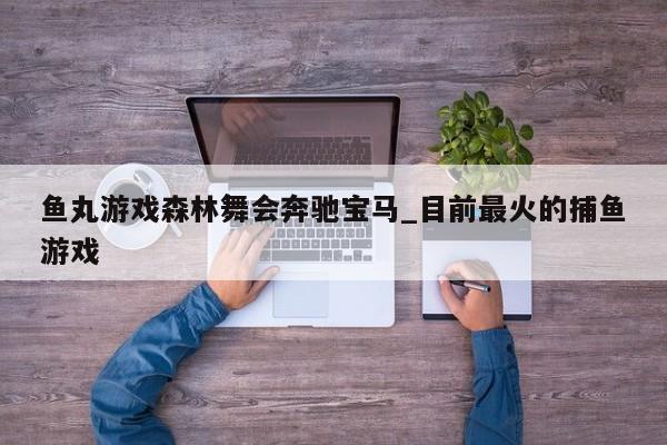 鱼丸游戏森林舞会奔驰宝马_目前最火的捕鱼游戏