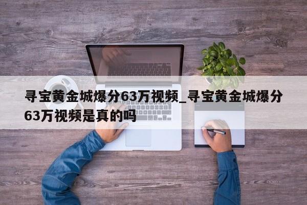 寻宝黄金城爆分63万视频_寻宝黄金城爆分63万视频是真的吗