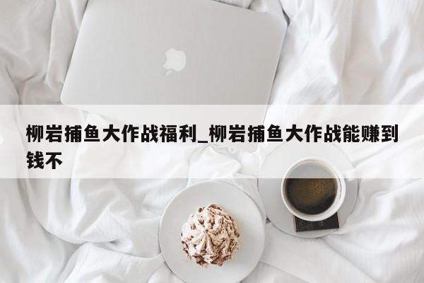 柳岩捕鱼大作战福利_柳岩捕鱼大作战能赚到钱不