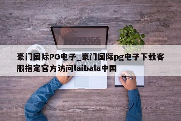 豪门国际PG电子_豪门国际pg电子下载客服指定官方访问laibala中国