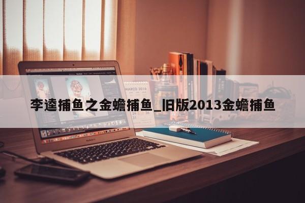 李逵捕鱼之金蟾捕鱼_旧版2013金蟾捕鱼