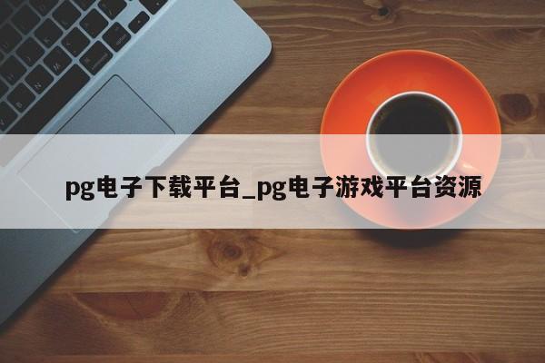 pg电子下载平台_pg电子游戏平台资源