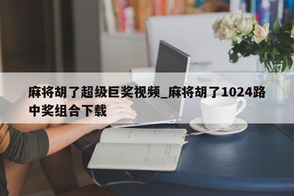 麻将胡了超级巨奖视频_麻将胡了1024路中奖组合下载
