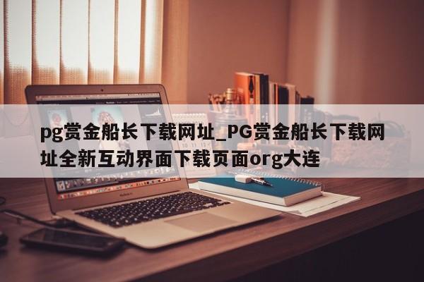 pg赏金船长下载网址_PG赏金船长下载网址全新互动界面下载页面org大连