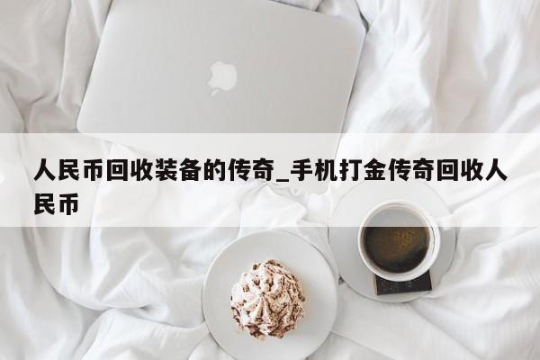人民币回收装备的传奇_手机打金传奇回收人民币