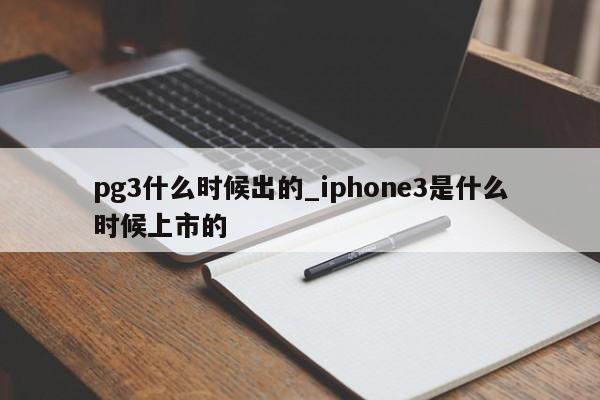 pg3什么时候出的_iphone3是什么时候上市的