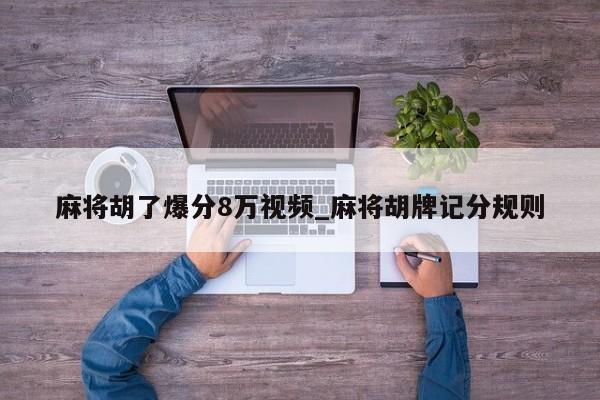 麻将胡了爆分8万视频_麻将胡牌记分规则