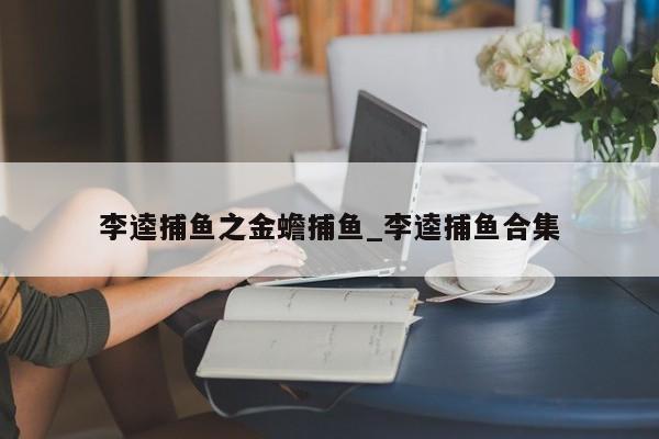 李逵捕鱼之金蟾捕鱼_李逵捕鱼合集
