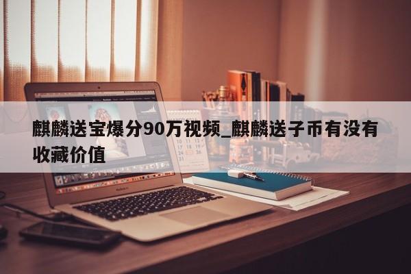麒麟送宝爆分90万视频_麒麟送子币有没有收藏价值